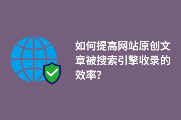 如何提高網站原創(chuàng)文章被搜索引擎收錄的效率？