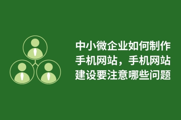 中小微企業(yè)如何制作手機網(wǎng)站，手機網(wǎng)站建設要注意哪些問題