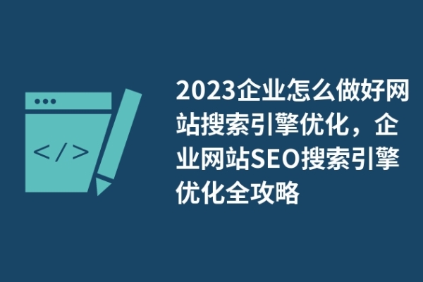 2023企業(yè)怎么做好網(wǎng)站搜索引擎優(yōu)化，企業(yè)網(wǎng)站SEO搜索引擎優(yōu)化全攻略