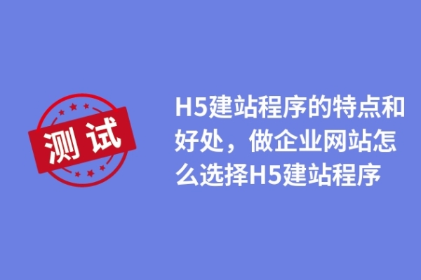 H5建站程序的特點和好處，做企業(yè)網(wǎng)站怎么選擇H5建站程序