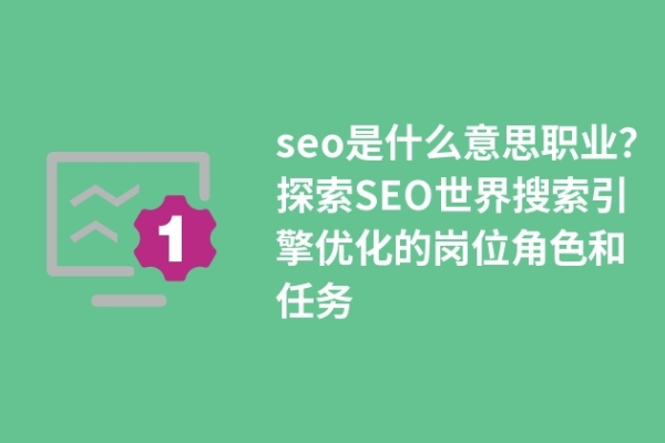 seo是什么職業(yè)？探索SEO世界搜索引擎優(yōu)化的崗位角色和任務(wù)