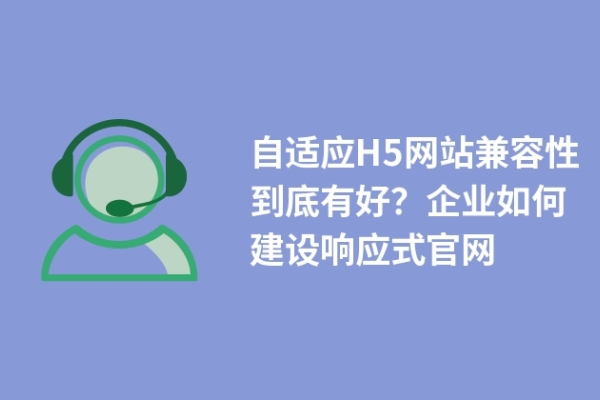 自適應(yīng)H5網(wǎng)站兼容性到底有好？企業(yè)如何建設(shè)響應(yīng)式官網(wǎng)