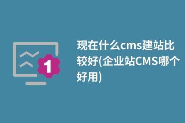 現(xiàn)在什么cms建站比較好(企業(yè)站CMS哪個好用)