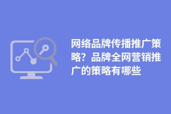 網(wǎng)絡(luò)品牌傳播推廣策略？品牌全網(wǎng)營銷推廣的策略有哪些