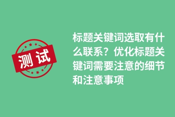 標(biāo)題關(guān)鍵詞選取有什么聯(lián)系？?jī)?yōu)化標(biāo)題關(guān)鍵詞需要注意的細(xì)節(jié)和注意事項(xiàng)