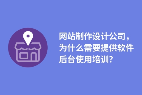 網(wǎng)站制作設計公司，為什么需要提供軟件后臺使用培訓？