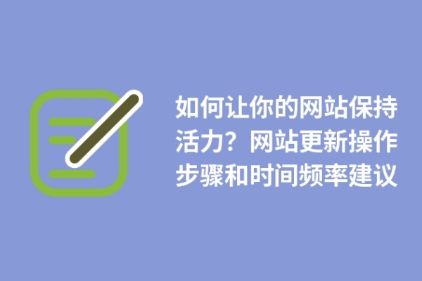 如何讓你的網(wǎng)站保持活力？網(wǎng)站更新操作步驟和時(shí)間頻率建議