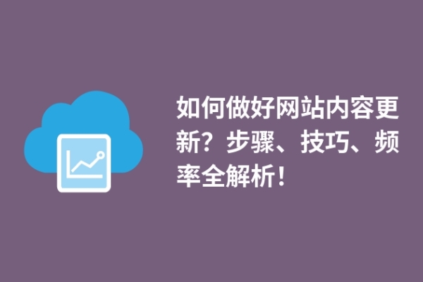 如何做好網(wǎng)站內(nèi)容更新？步驟、技巧、頻率全解析！