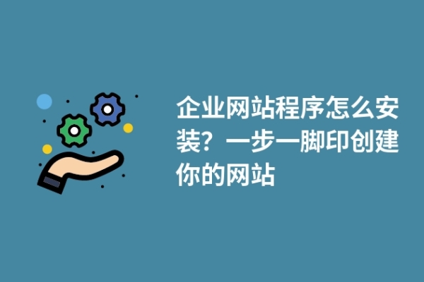 企業(yè)網(wǎng)站程序怎么安裝？一步一腳印創(chuàng)建你的網(wǎng)站