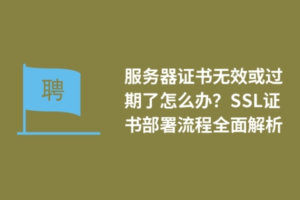 服務(wù)器證書無效或過期了怎么辦？SSL證書部署流程全面解析