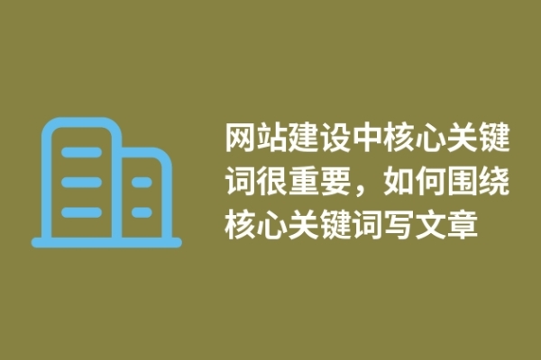 網(wǎng)站建設(shè)中核心關(guān)鍵詞很重要，如何圍繞核心關(guān)鍵詞寫文章