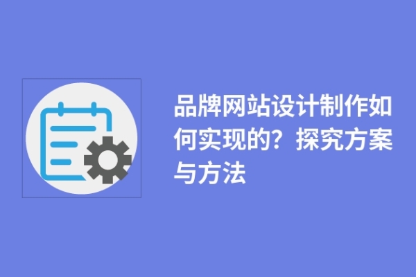 品牌網(wǎng)站設(shè)計(jì)制作如何實(shí)現(xiàn)的？探究方案與方法