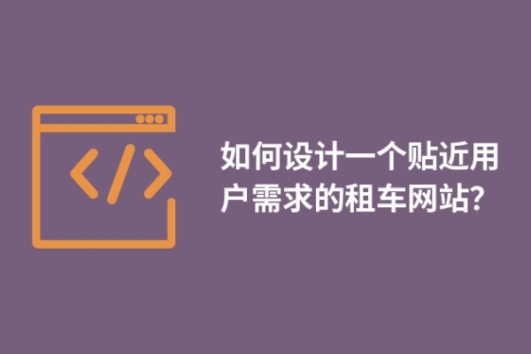 如何設(shè)計一個貼近用戶需求的租車網(wǎng)站？