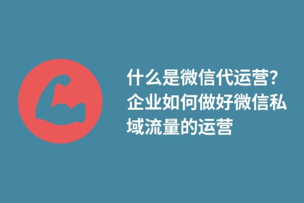 什么是微信代運(yùn)營？企業(yè)如何做好微信私域流量的運(yùn)營