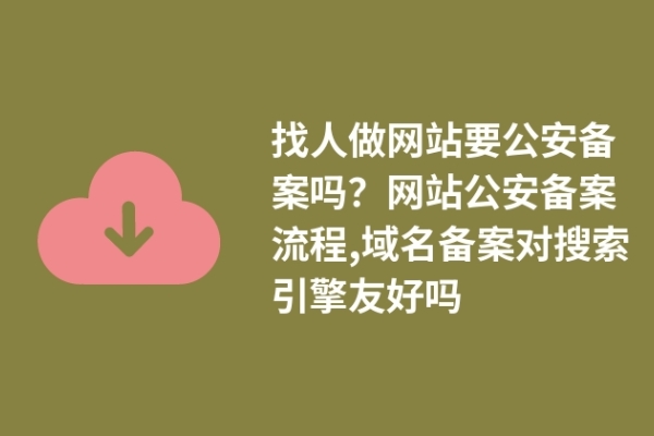 找人做網(wǎng)站要公安備案嗎？網(wǎng)站公安備案流程,域名備案對(duì)搜索引擎友好嗎