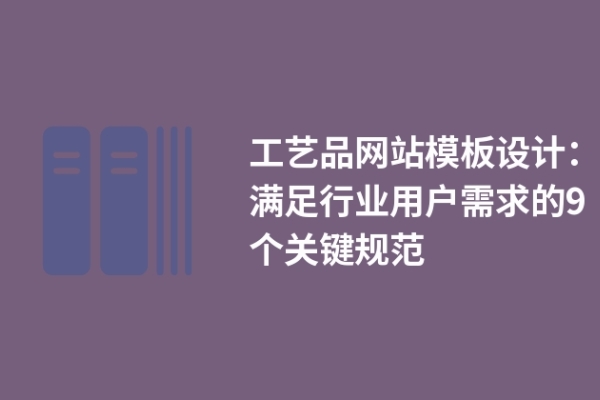 工藝品網(wǎng)站模板設(shè)計(jì)：滿足行業(yè)用戶需求的9個(gè)關(guān)鍵規(guī)范