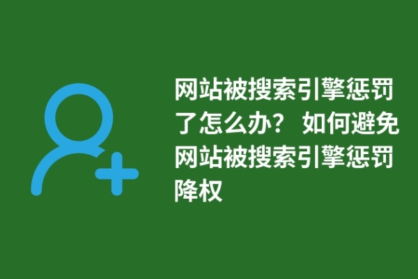 網站被搜索引擎懲罰了怎么辦？ 如何避免網站被搜索引擎懲罰降權