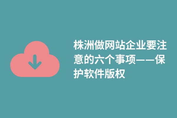 株洲做網(wǎng)站企業(yè)要注意的六個(gè)事項(xiàng)——保護(hù)軟件版權(quán)