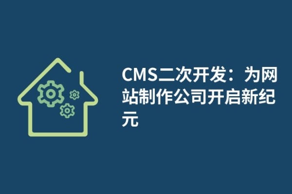 CMS二次開(kāi)發(fā)：為網(wǎng)站制作公司開(kāi)啟新紀(jì)元