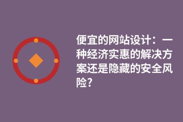 便宜的網(wǎng)站設(shè)計：一種經(jīng)濟實惠的解決方案還是隱藏的安全風(fēng)險?