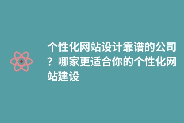 個(gè)性化網(wǎng)站設(shè)計(jì)靠譜的公司？哪家更適合你的個(gè)性化網(wǎng)站建設(shè)