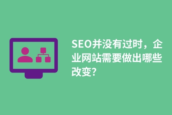 SEO并沒(méi)有過(guò)時(shí)，企業(yè)網(wǎng)站需要做出哪些改變？