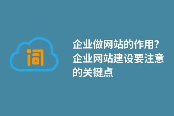 企業(yè)做網(wǎng)站的作用？企業(yè)網(wǎng)站建設(shè)要注意的關(guān)鍵點(diǎn)