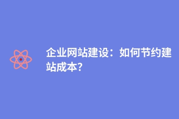 企業(yè)網(wǎng)站建設(shè)：如何節(jié)約建站成本？