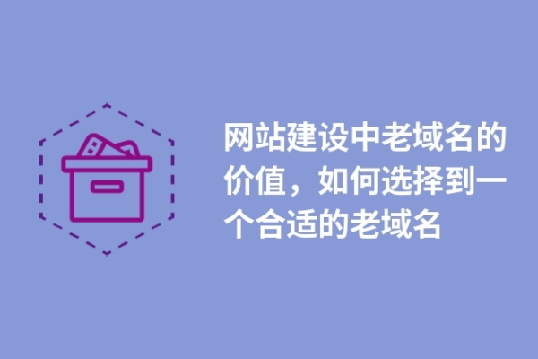 網(wǎng)站建設(shè)中老域名的價(jià)值，如何選擇到一個(gè)合適的老域名