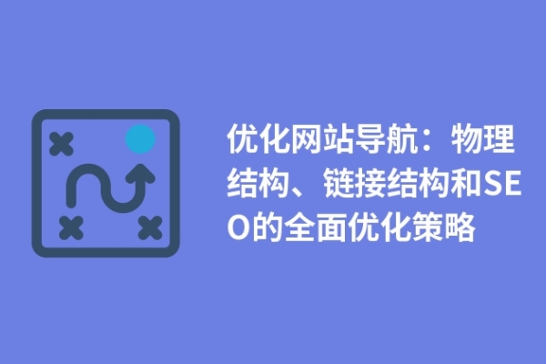 優(yōu)化網(wǎng)站導(dǎo)航：物理結(jié)構(gòu)、鏈接結(jié)構(gòu)和SEO的全面優(yōu)化策略