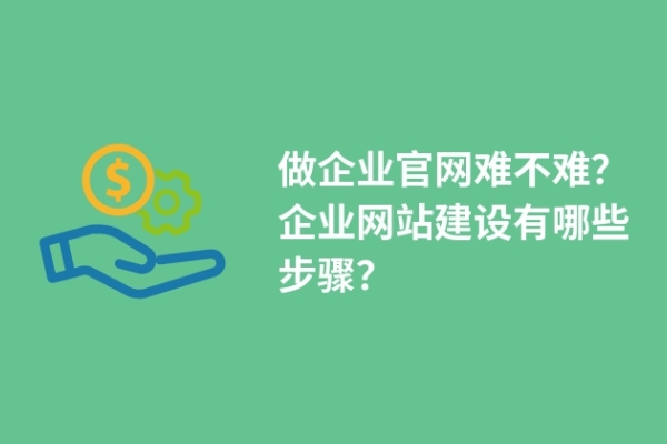 做企業(yè)官網(wǎng)難不難？企業(yè)網(wǎng)站建設(shè)有哪些步驟？