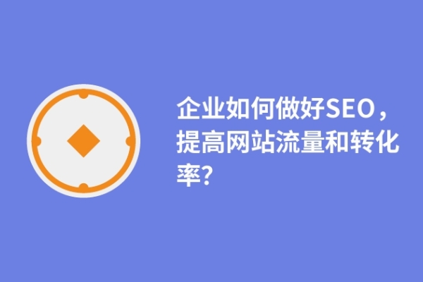 企業(yè)如何做好SEO，提高網(wǎng)站流量和轉(zhuǎn)化率？