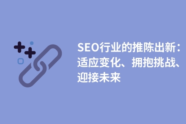 SEO行業(yè)的推陳出新：適應(yīng)變化、擁抱挑戰(zhàn)、迎接未來