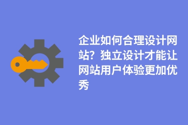 企業(yè)如何合理設(shè)計(jì)網(wǎng)站？獨(dú)立設(shè)計(jì)才能讓網(wǎng)站用戶體驗(yàn)更加優(yōu)秀