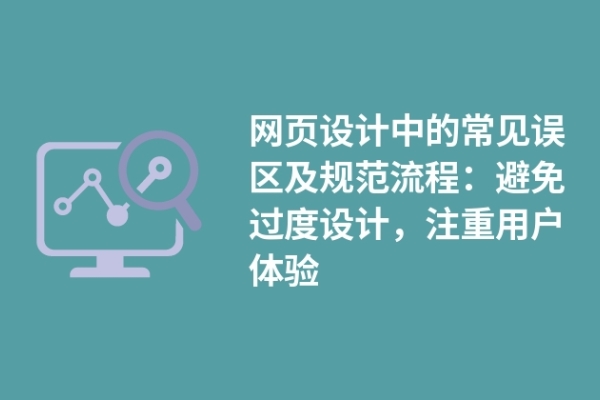 網(wǎng)頁設(shè)計(jì)中的常見誤區(qū)及規(guī)范流程：避免過度設(shè)計(jì)，注重用戶體驗(yàn)