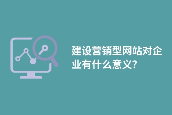 建設(shè)營銷型網(wǎng)站對企業(yè)有什么意義？