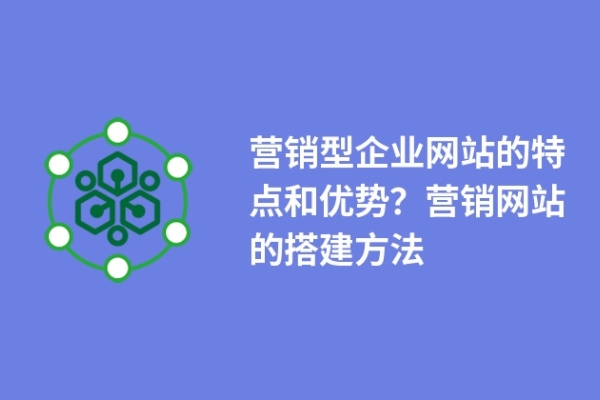 營銷型企業(yè)網(wǎng)站的特點和優(yōu)勢？營銷網(wǎng)站的搭建方法