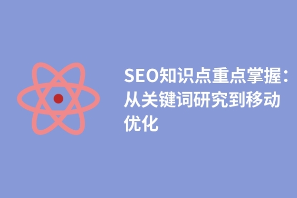 SEO知識點重點掌握：從關鍵詞研究到移動優(yōu)化