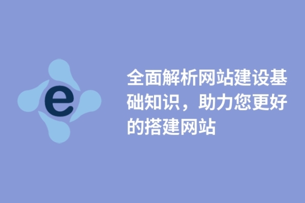 全面解析網(wǎng)站建設(shè)基礎(chǔ)知識，助力您更好的搭建網(wǎng)站