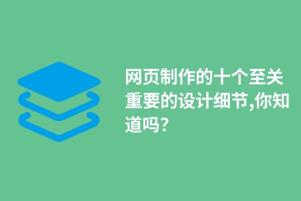 網(wǎng)頁制作的十個(gè)至關(guān)重要的設(shè)計(jì)細(xì)節(jié),你知道嗎？