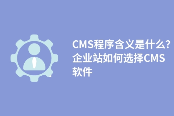 CMS程序含義是什么？企業(yè)站如何選擇CMS軟件