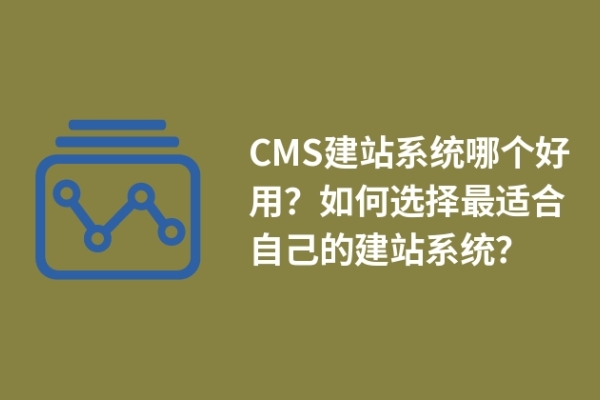 CMS建站系統(tǒng)哪個好用？如何選擇最適合自己的建站系統(tǒng)