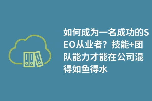 如何成為一名成功的SEO從業(yè)者？技能+團(tuán)隊能力才能在公司混得如魚得水