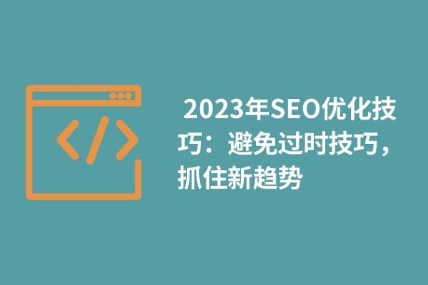  2023年SEO優(yōu)化技巧：避免過時技巧，抓住新趨勢