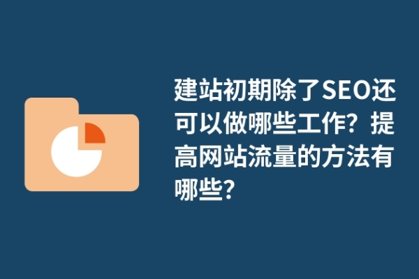 建站初期除了SEO還可以做哪些工作？提高網(wǎng)站流量的方法有哪些？