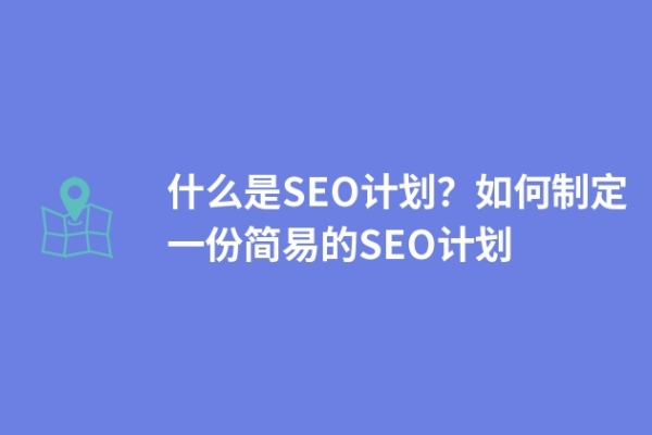 什么是SEO計(jì)劃？如何制定一份簡(jiǎn)易的SEO計(jì)劃