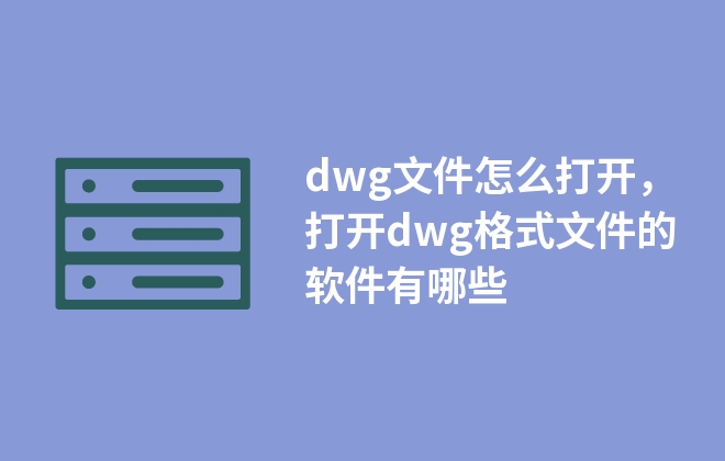 dwg文件怎么打開(kāi)，打開(kāi)dwg格式文件的軟件有哪些