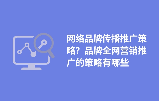 網(wǎng)絡(luò)品牌傳播推廣策略？品牌全網(wǎng)營銷推廣的策略有哪些