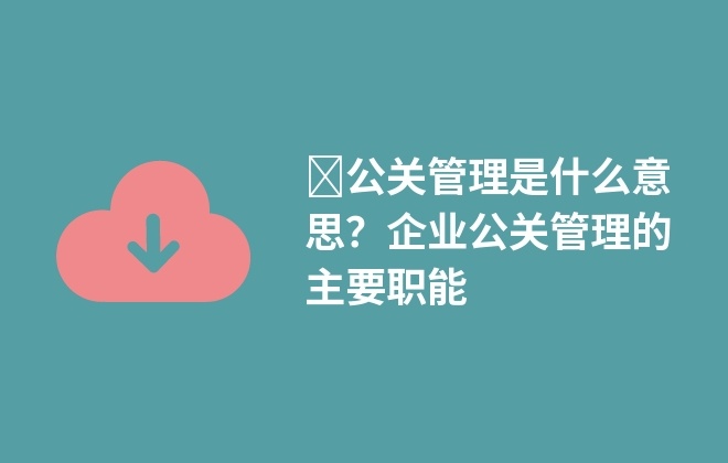 ?公關(guān)管理是什么意思？企業(yè)公關(guān)管理的主要職能