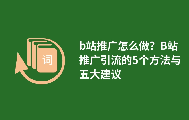 b站推廣怎么做？B站推廣引流的5個方法與五大建議